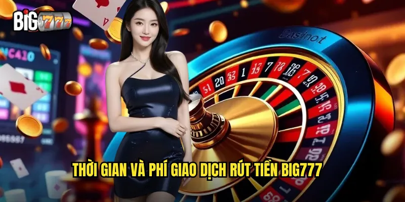 Rút Tiền Big777 An Toàn - Nhận Thưởng Trong Tích Tắc 3 Thời gian và phí giao dịch rút tiền big777